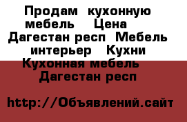 Продам  кухонную  мебель  › Цена ­ 1 - Дагестан респ. Мебель, интерьер » Кухни. Кухонная мебель   . Дагестан респ.